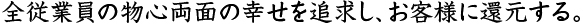 全従業員の物心両面の幸せを追求し、お客様に還元する。