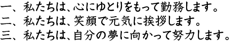 一、私たちは心にゆとりをもって勤務します。二、私たちは笑顔で元気に挨拶します。三、私たちは自分の夢に向かって努力します。